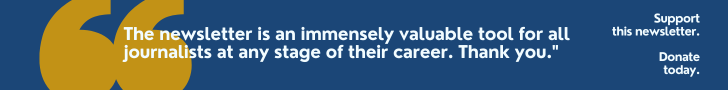 "The newsletter is an immensely valuable tool for all journalists at any stage of their career. Thank you." Support  this newsletter. Donate today. 