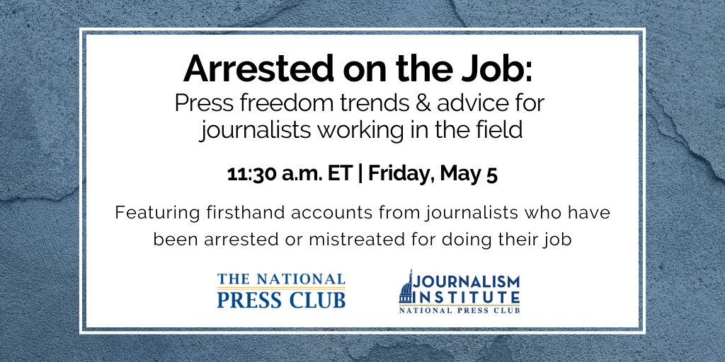 Arrested on the Job: Press freedom trends & advice for journalists working in the field. 11:30 a.m. ET on Friday, May 5. Featuring firsthand accounts from journalists who have been arrested or mistreated for doing their job.