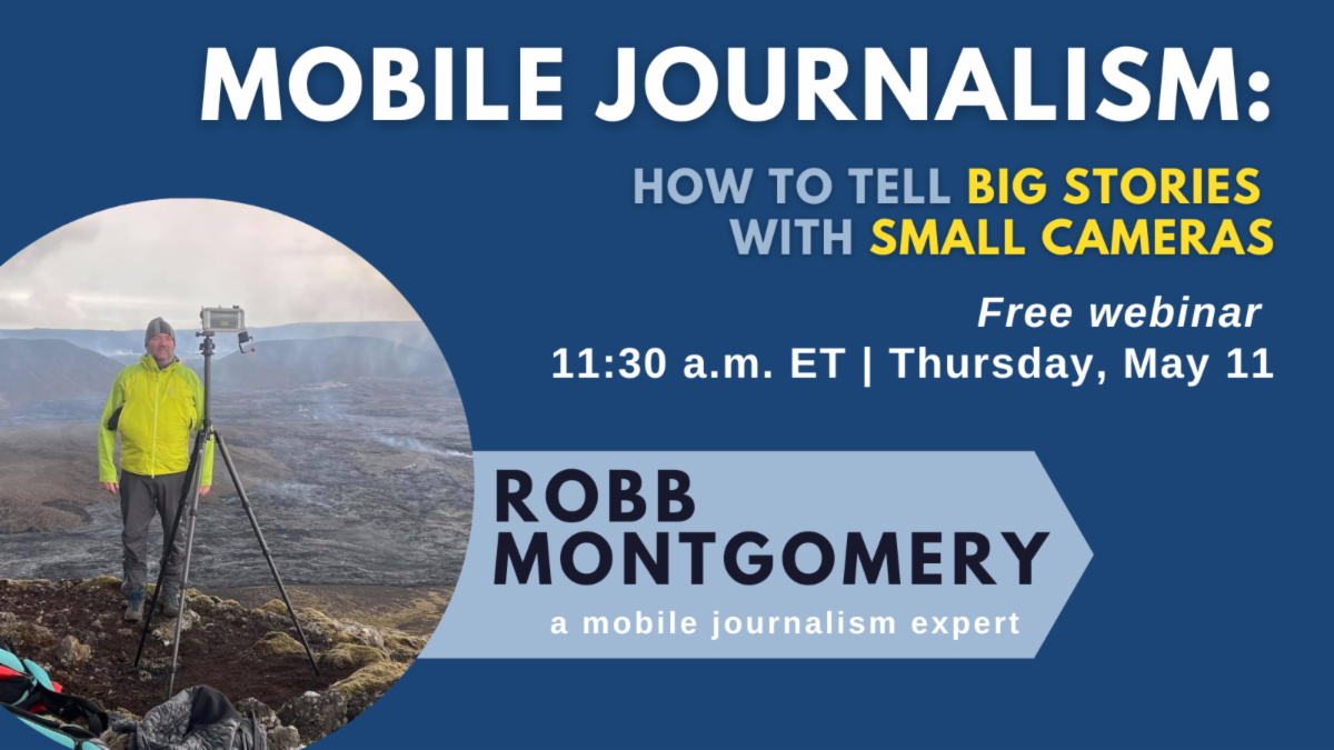 Mobile Journalism: How to tell big stories with small cameras. Free webinar at 11:30 a.m. ET on Thursday, May 11. Featuring mobile journalism expert Robb Montgomery.