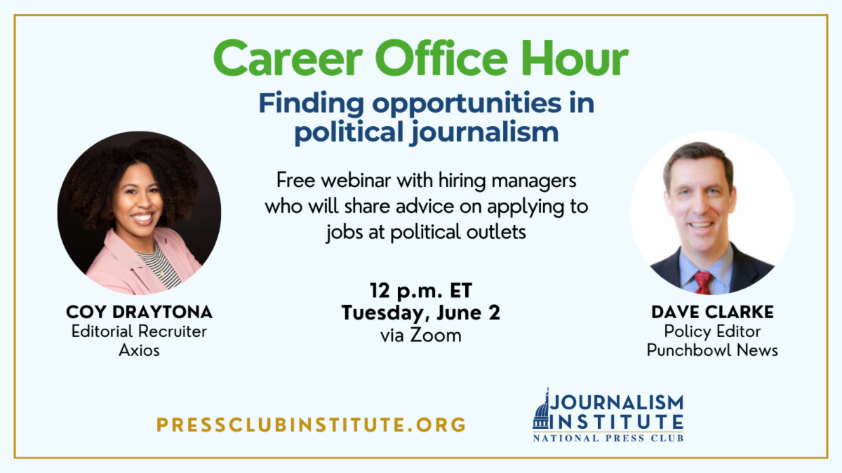 Career Office Hour: Finding opportunities in political journalism. Free webinar with hiring managers  who will share advice on applying to jobs at political outlets. With COY DRAYTONA Editorial Recruiter Axios and Dave Clarke Policy Editor Punchbowl News. Join us 12 p.m. ET Tuesday, June 2 via Zoom