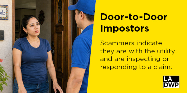 Graphic with woman standing outside a house door looking at a man in a blue    polo and hat. Text on the graphic reads, “Door-to-Door Imposters. Scammers indicate they are with the utility and are inspecting or responding to a claim.” LADWP bug logo on the bottom right corner.
