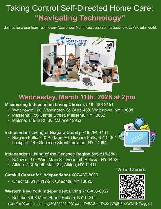 Promotional flyer for a technology discussion titled “Taking Control Self-Directed Home Care: Navigating Technology,” hosted by WNY Independent Living Agencies. The event is scheduled for Wednesday, March 11, 2026, at 2 PM, focused on maximizing independent living choices. The flyer lists multiple in-person locations across Western New York through partner independent living organizations, along with contact phone numbers, and includes a QR code for virtual Zoom participation. Images show people using computers and digital devices, with graphics of technology icons on a green background.”
