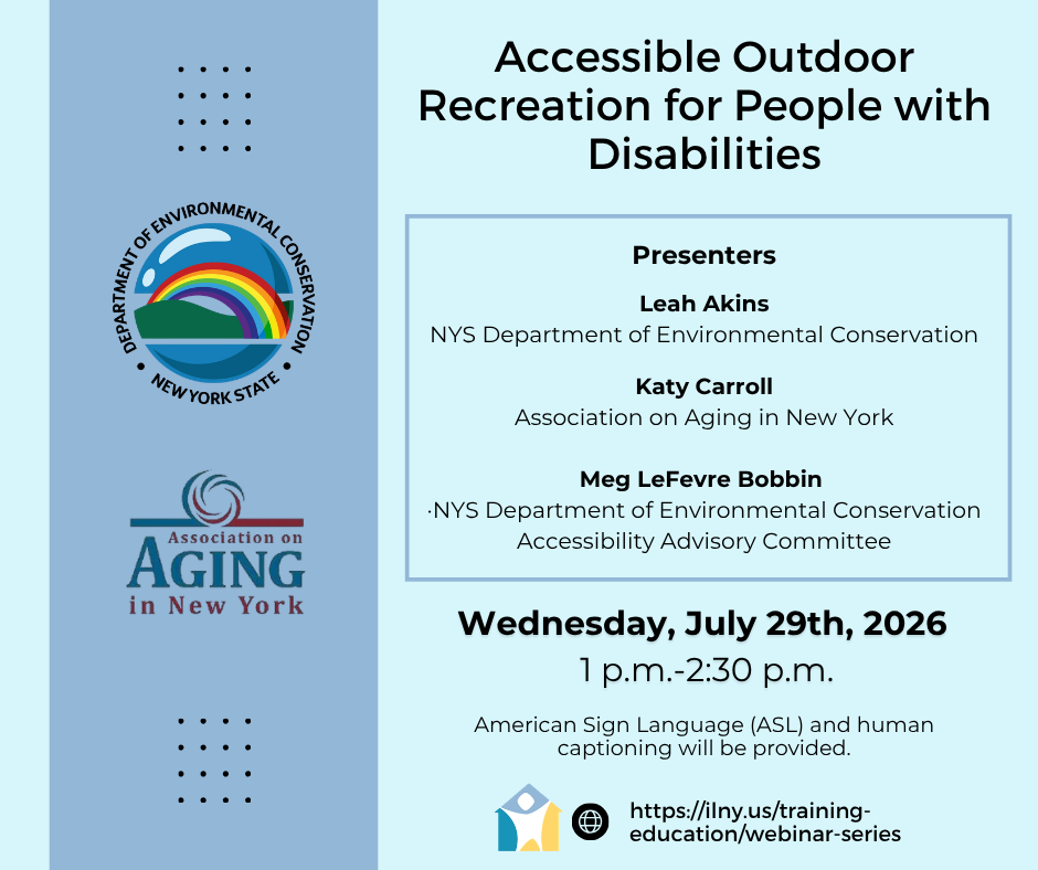 Accessible Outdoor Recreation for People with Disabilities,” featuring presenters Leah Akins of the New York State Department of Environmental Conservation, Katy Carroll of the Association on Aging in New York, and Meg LeFevre Bobbin of the NYS Department of Environmental Conservation Accessibility Advisory Committee. The webinar will be held Wednesday, July 29, 2026, from 1:00 to 2:30 p.m. American Sign Language and human captioning will be provided. Registration information is available at ilny.us/training-education/webinar-series