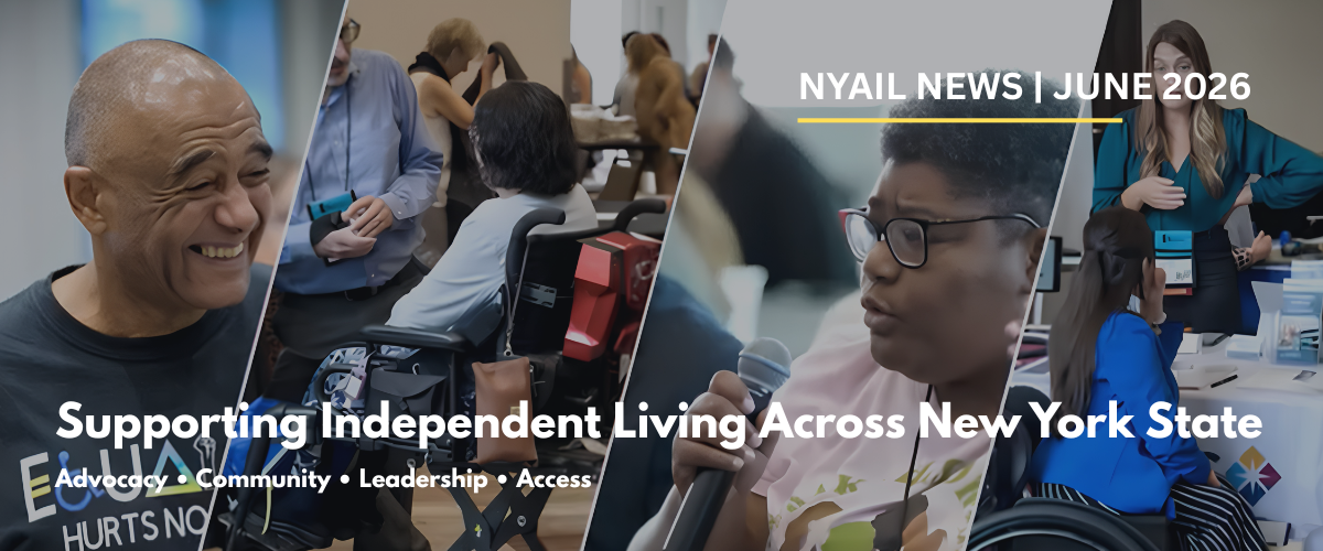 Collage-style banner featuring diverse people with disabilities participating in community discussions, advocacy events, and leadership activities across New York State. White text reads: “NYAIL News | June 2026 – Supporting Independent Living Across New York State – Advocacy • Community • Leadership • Access.