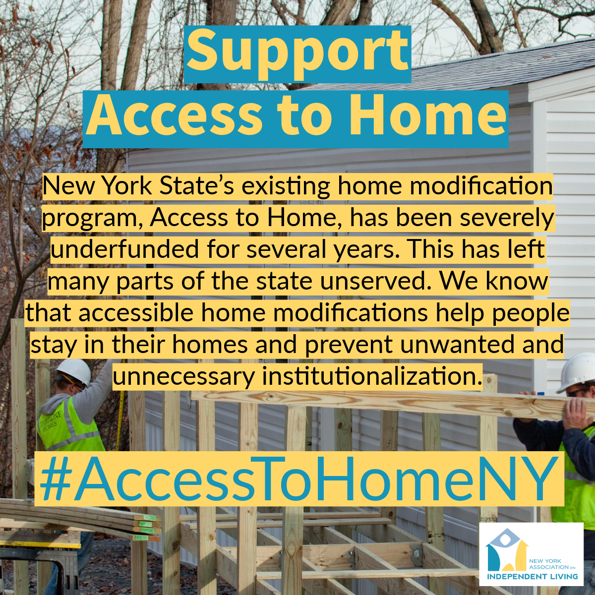 Support Access to Home. New York State’s existing home modification program, Access to Home, has been severely underfunded for several years. This has left many parts of the state unserved. We know that accessible home modifications help people stay in their homes and prevent unwanted and unnecessary institutionalization. 