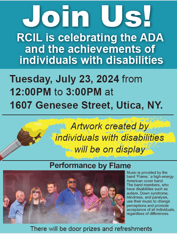 image of flyer with light teal background. Flyer says RCIL is celebrating the ADA and the achievements of individuals with disabilities Join Us! Tuesday, July 23, 2024 from 12:00PM to 3:00PM at 1607 Genesee Street, Utica, NY. There will be door prizes and refreshments