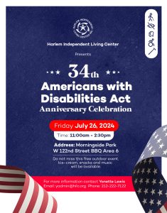 Red white and blue theme. Image background navy blue. Centered at the top is the Harlem Independent Living Center's logo. Centered it reads 34th Amercians with Disabilities Act Anniversary Celebration. Friday July 26, 2024 | Time: 11AM-2:30PM