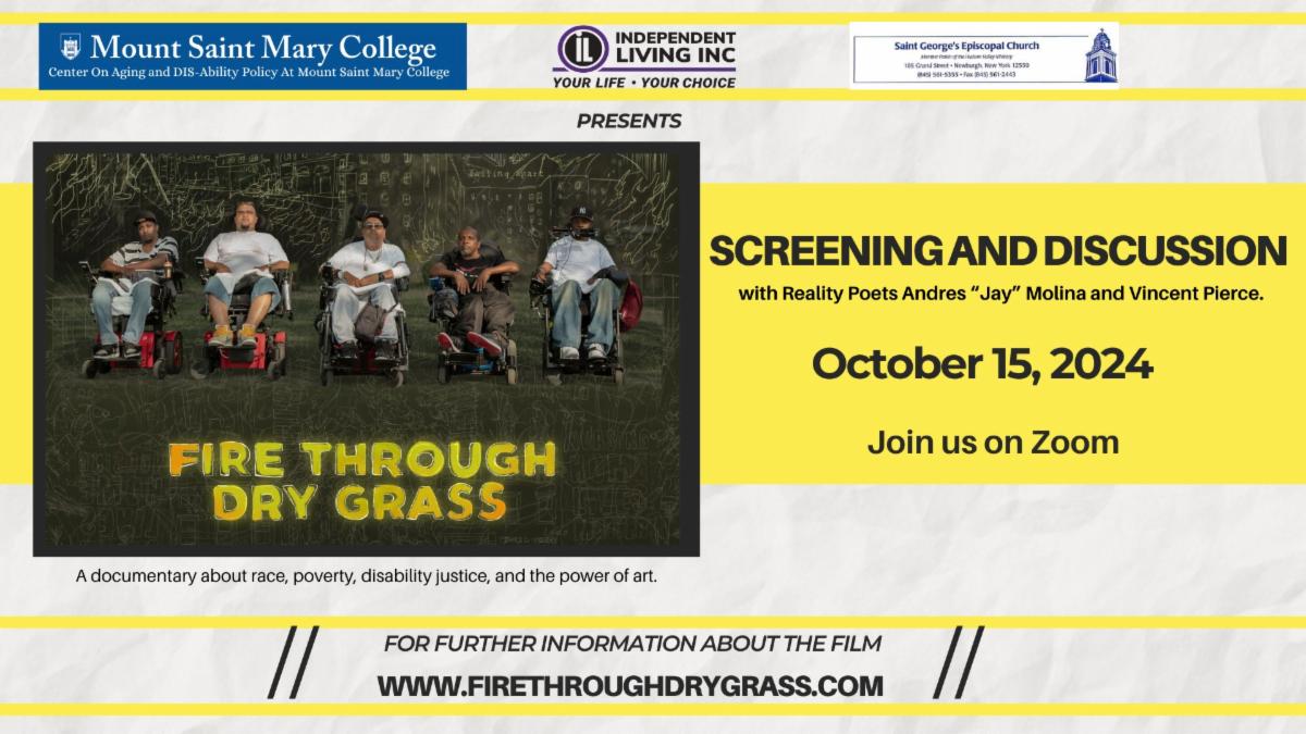 May be an image of 5 people, grass and text that says '母 MountSaintMary Saint Mary College Mount Cent Center Policy Ar Mount Saint Mary 'ollege INDEPENDENT LIVING INC YOUR LIFE YOUR CHOICE Salnt corge'sEpiscopal Churth PRESENTS -213- SCREENING AND DISCUSSION with Reality Poets Andres "Jay" Molina and Vincent Pierce. FIRE THROUGH DRY GRASS October 15, 2024 A documentary about race, poverty, disability justice, and the power Join us on Zoom art. FOR FURTHER INFORMATION ABOUT THE FILM WWW.FIRETHROUGHDRYGRASS.COM