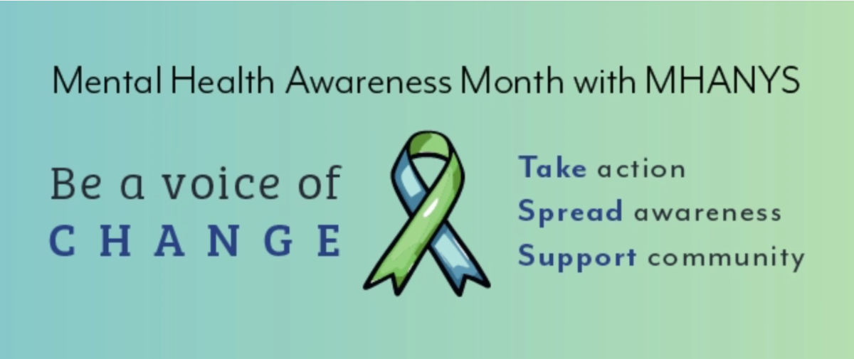 Image background color is a gradient of light blue/green to light lime green. Text reads Mental Health Awareness Month with MHANYS. Below heading in the center is a green and blue ribbon. To the left of the ribbon the text reads, Be a voice of Change. On the right of the ribbon the text reads| Take action, Spread awareness, Support Community