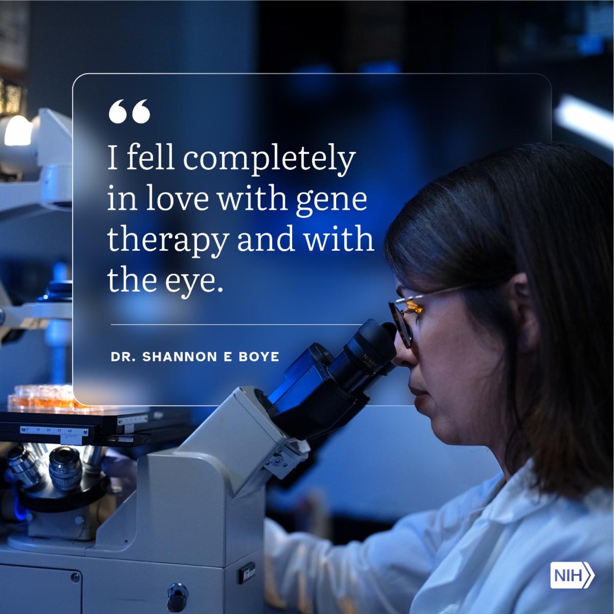 A researcher in a lab coat looks into a microscope in a dimly lit laboratory. A quote appears on the left side of the image that reads, “I fell completely in love with gene therapy and with the eye.” — Dr. Shannon E Boye. The NIH logo is in the bottom right corner.