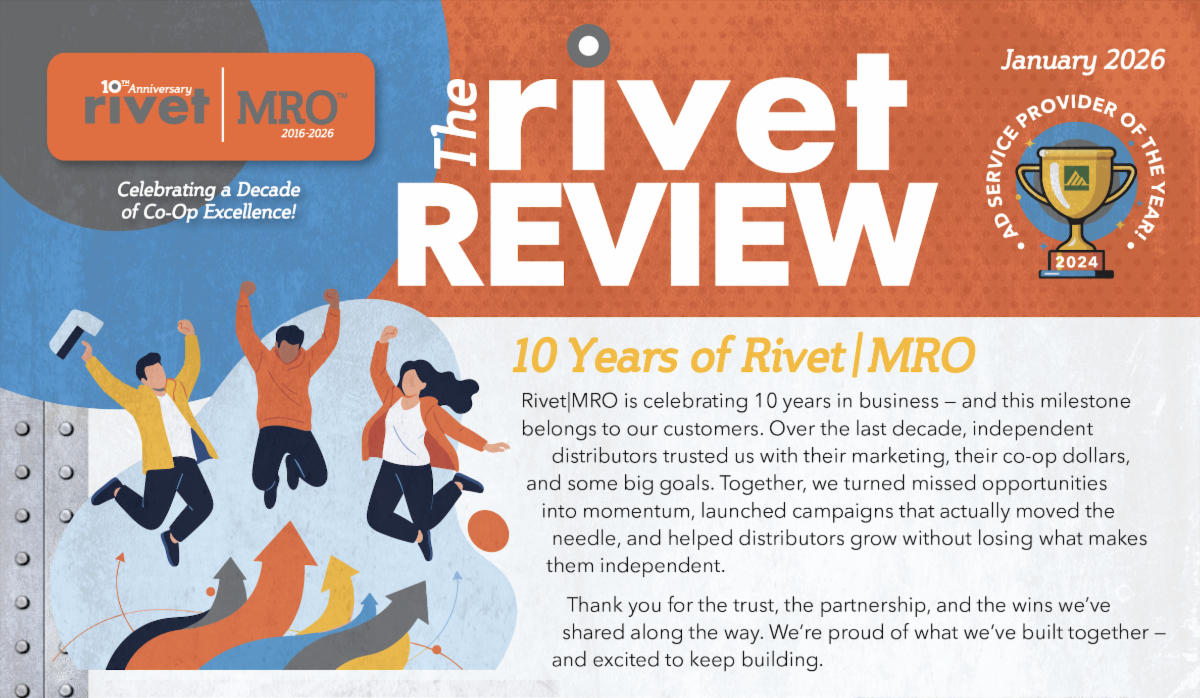 Rivet|MRO is celebrating 10 years in business — and this milestone belongs to our customers. Over the last decade, independent distributors trusted us with their marketing, their co-op dollars, and some big goals. Together, we turned missed opportunities into momentum, launched campaigns that actually moved the needle, and helped distributors grow without losing what makes them independent. Thank you for the trust, the partnership, and the wins we’ve shared along the way. We’re proud of what we’ve built together — and excited to keep building.