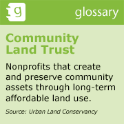 Community land trust: Nonprofits that create and preserve community assets through long-term affordable land use.