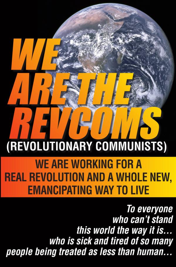 We Are The Revcoms 
(Revolutionary Communists). 
We are working for a real revolution and a whole new, emancipating way to live.