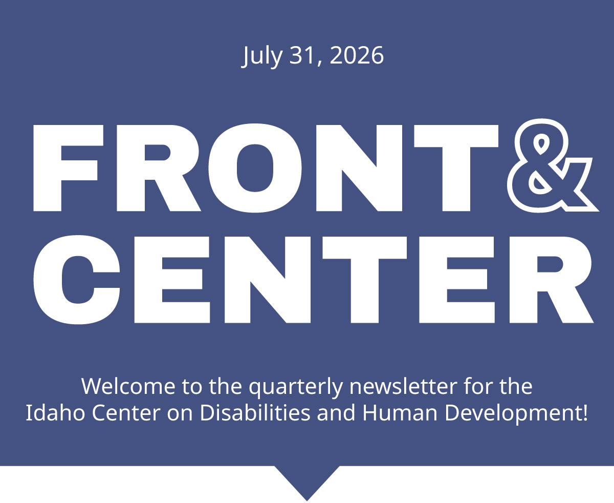 Blue background with bold, white text that reads, "July 31, 2026. Front and Center. Welcome to the quarterly newsletter for the Idaho Center on Disabilities and Human Development."
