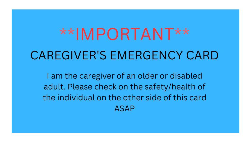 Front of Emergency Card with the text: "Important - Caregiver's Emergency Card: I am the caregiver of an older or disabled adult. Please check on the safety/health of the individual on the other side oft his card ASAP." 
