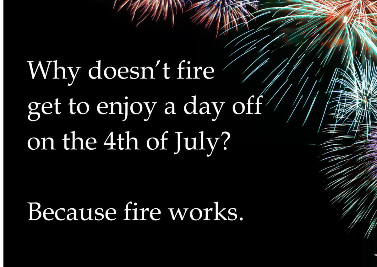 Why doesn't fire get to enjoy a day off on the Fourth of July? Because fire works. 