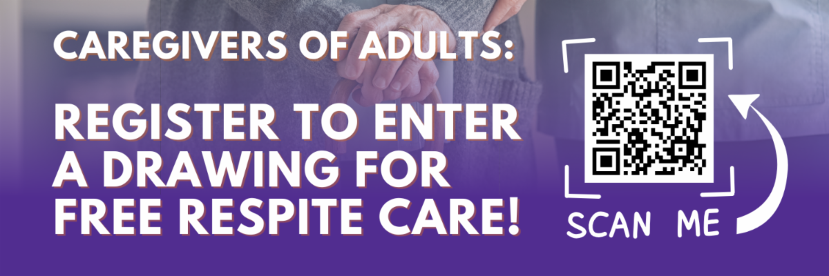 A graphic with the message "Caregivers of Adults: Register to Enter a Drawing for Free Respite Care!" and a QR Code. (Registration information is also in the paragraph below.)