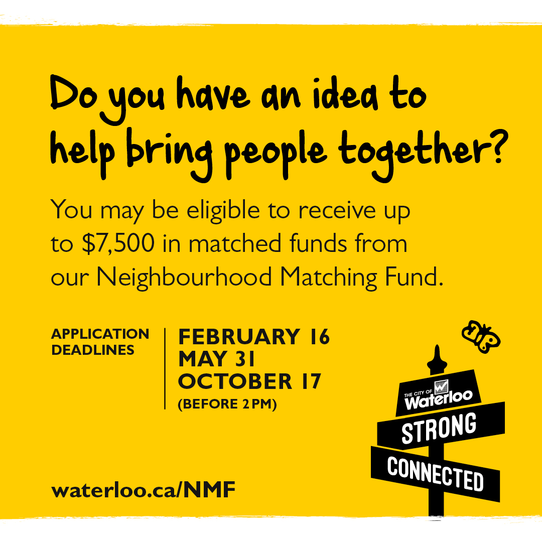 Do you have an idea to help bring people together? You may be eligbile to recieve up to $7,500 in matched funds from our Neighbourhood Matching Fund. Application deadlines: Feb 16, May 31 and Oct17 before 2 p.m. Waterloo.ca/nmf