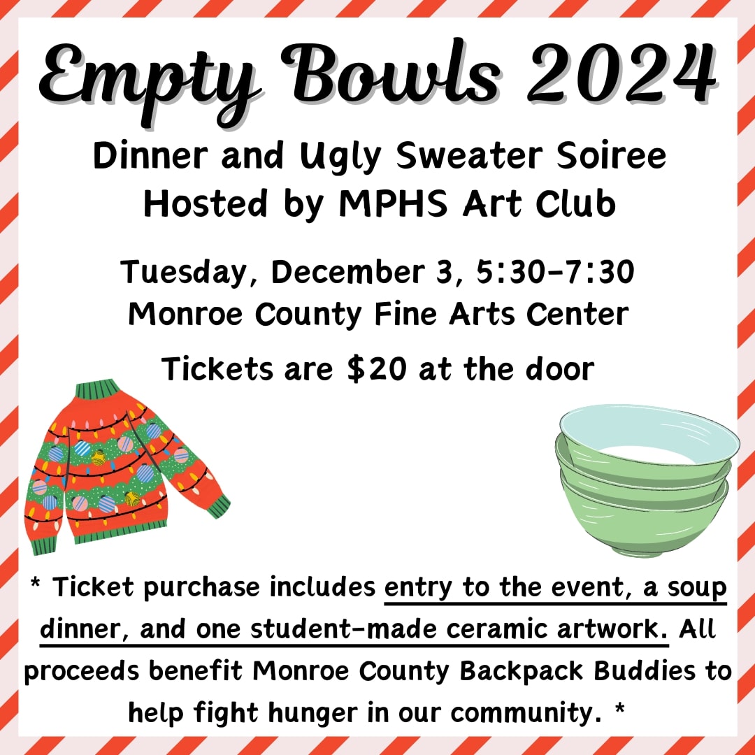Empty Bowls Dinner and Ugly Sweater Soiree on December 3 at 530 p.m.  This fundraiser held by the MPHS Art Club raises money for our Monroe County Backpack Buddies to help fight hunger in our community. Tickets are 20 dollars at the door. 