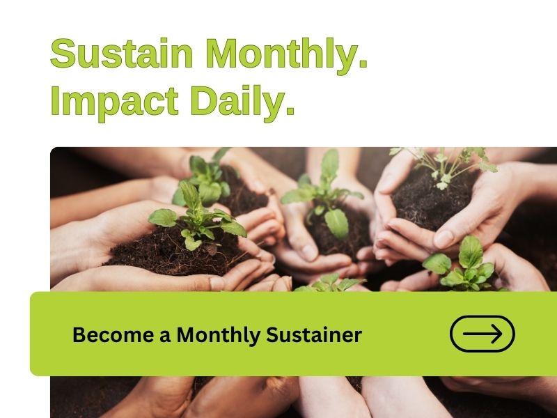 Earth Month Challenge promo photo. Sustain Monthly. Impact Daily. Image of hands in a circle, holding soil and seedlings in their palms. Green Banner: Become a monthly sustainer, arrow icon.