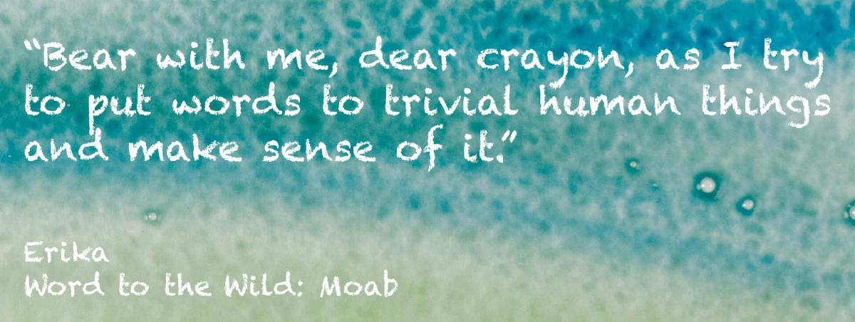 "Bear with me, dear crayon, as I try to put words to trivial human things and make sense of it." Erika, Word to the Wild: Moab