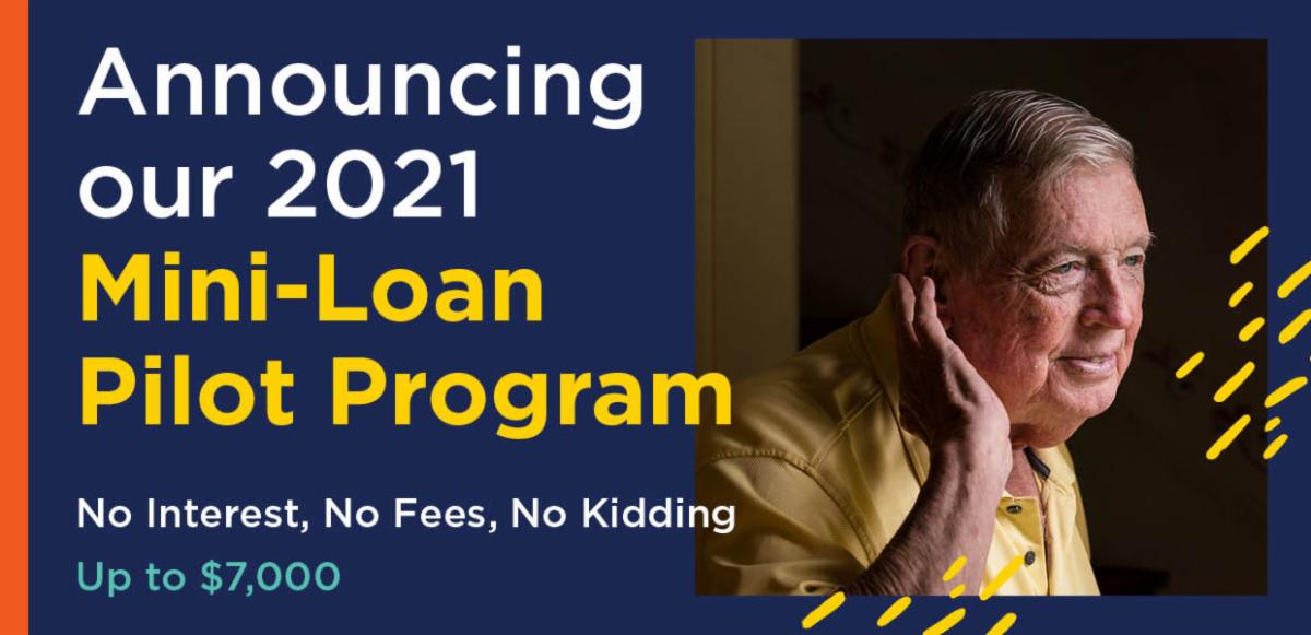 Announcing our 2021 Mini Loan Pilot Program. No interest. No fees. No kidding. Up to 7000 dollars. An image of an older man holding a hand to his ear.