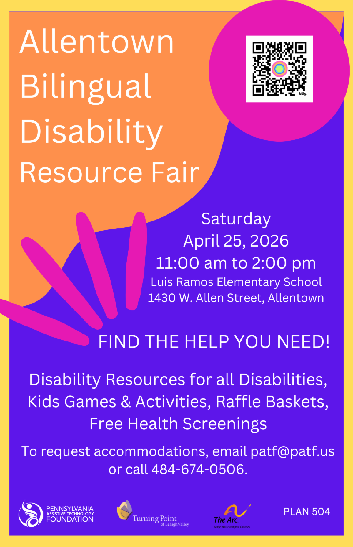 Allentown Bilingual Disability Resource Fair. Saturday, April 25, 2026 from 11:00 am to 2:00 pm at Luis Ramos Elementary School. Address is 1430 W. Allen Street, Allentown. Find the help you need! Disability resources for all disabilities, kids games, and activities, raffle baskets, free health screenings. To request accommodations, email patf@patf.us or call 484-674-0506.