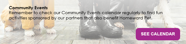 Text: Community Events Remember to check our Community Events calendar regularly to find fun  activities sponsored by our partners that also benefit Homeward Pet.