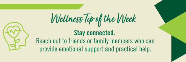 Wellness Tip of the Week - Stay Connected: Reach out to friends or family members who can provide emotional support and practical help.