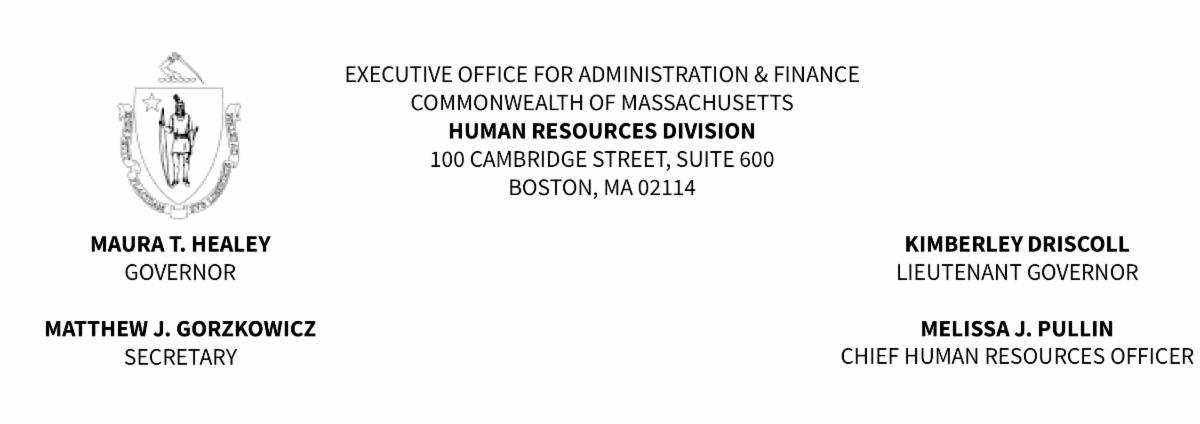 EXECUTIVE OFFICE FOR ADMINISTRATION AND FINANCE COMMONWEALTH OF MASSACHUSETTS HUMAN RESOURCES DIVISION 100 CAMBRIDGE STREET SUITE 600 BOSTON MA 02114 Maura T. Healey Governor Kimberley Driscoll Lieutenant Governor Matthew Gorzkowicz Secretary