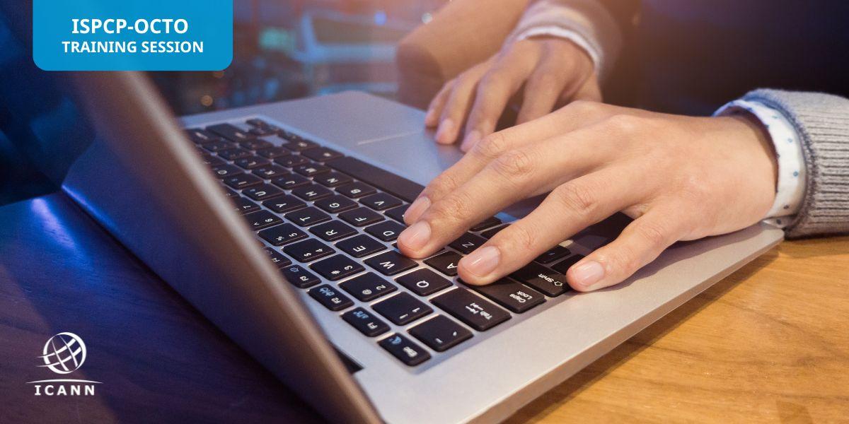 Image of hands resting on a laptop keyboard. In the top left corner are the words “ISPCP-OCTO Training Session.” In the bottom left corner is the white ICANN logo.
