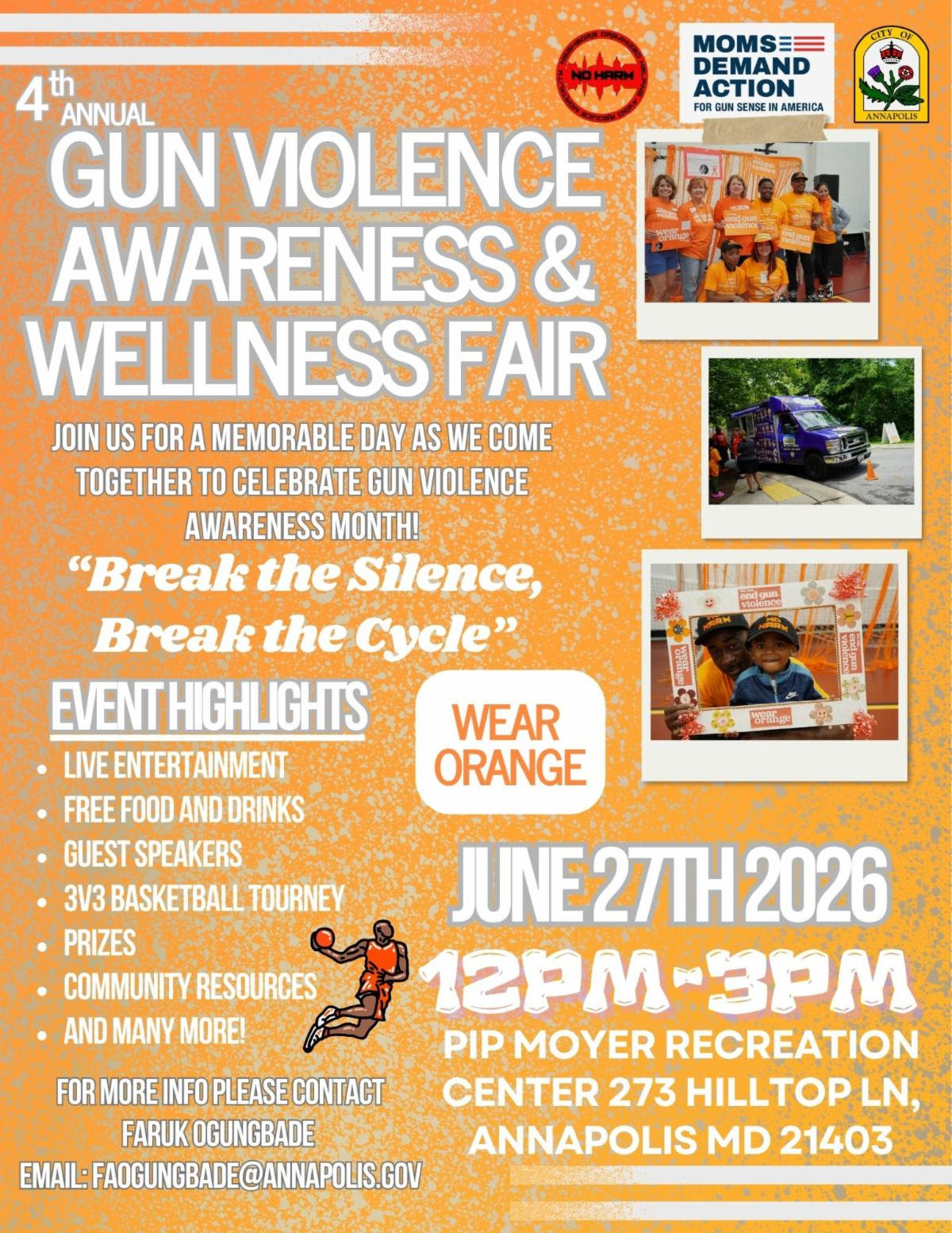 Orange Flyer with logos for No Harm, Moms Demand Action, City of Annapolis. 4th Annual Gun Violence Awareness & Wellness Fair. Join us for a memorable day as we come together to celebrate gun violence awareness month. "Break the Silence, Break the Cycle". Wear Orange. Event Highlights: live entertainment, free food and drinks, guest speakers, 3v3 basketball tourney, prizes, community resources and many more. June 27th, 2026, 12 pm - 3pm, Pip Moyer Recreation Center, 273 Hilltop Ln, Annapolis, MD 21403. For more info please contact Faruk Ogungbade: Email: FAOGUNGBADE@ANNAPOLIS.GOV
