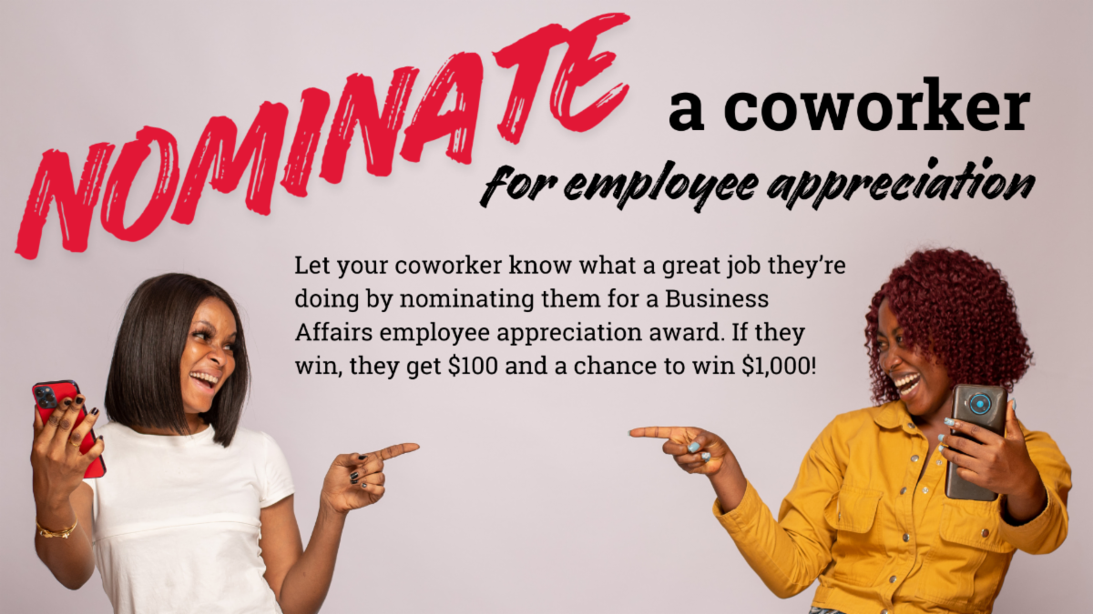 Nominate a coworker for employee appreciation. Let your coworker know what a great job they’re doing by nominating them for a Business Affairs employee appreciation award. If they win they get $100 and a chance to win $1000!