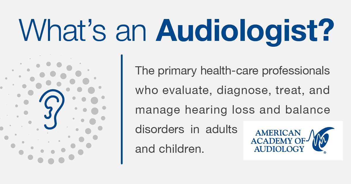A Graphic from the AAA With question What is an Audiologist The primary health care professionals who evaluate diagnose treat and manage hearing loss and balance disorders in adults and children. 