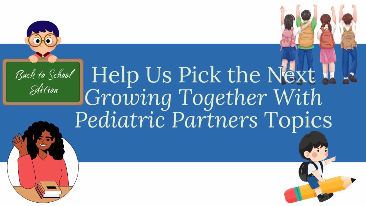 white background with a blue stripe and green lettering saying help us pick the next growing together with pediatric partners topics. There are four cartoon pictures of students in each corner, with one holding a chalkboard that says back to school edition. 