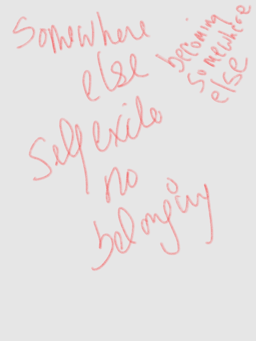 On a soft white background in soft red handwriting is a note scrawled along various angles: "Somewhere else, Self becoming, becoming somewhere else, no belonging”
