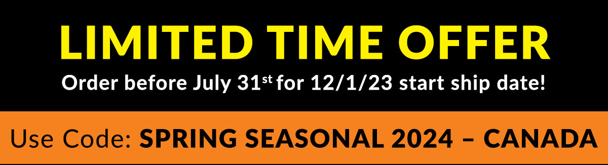 Limited Time Offer - Order before July 31st for 21-1-23 start ship date - Use Code - SPRING SEASONAL 2024 - CANADA