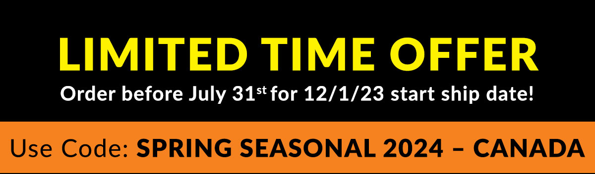 Limited Time Offer - Order before July 31st for 21-1-23 start ship date - Use Code - SPRING SEASONAL 2024 - CANADA
