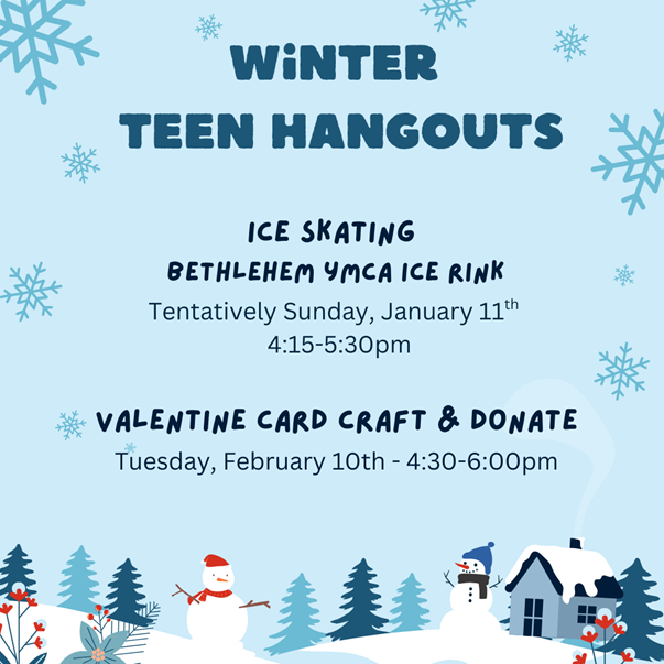  Winter Teen Hangouts: •	January: Ice Skating – Bethlehem YMCA Ice Rink. Tentatively Sunday, January 11th from 4:15pm-5:30pm. Date will be confirmed when the rink schedule is released. Dress warm and meet at the rink for open skate as a group!  •	February: Valentine card craft & donate. Tuesday, February 10th from 4:30-6:00pm. We will make valentine cards to donate to a local senior citizen home to brighten their holiday!  Contact Grace to sign up: ged49@cornell.edu | 518-765-3547