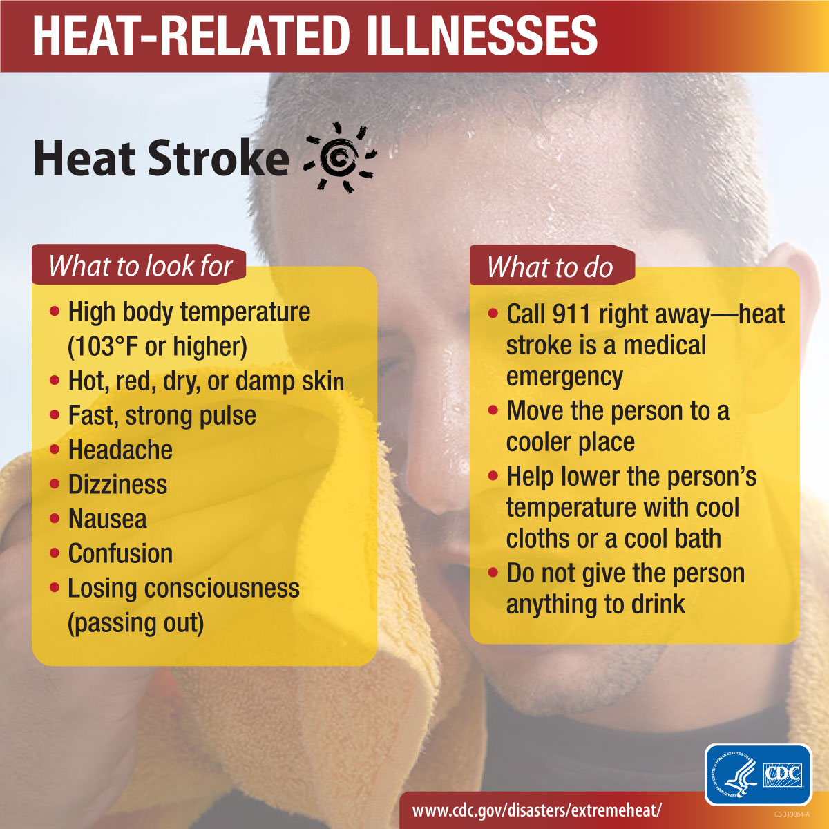 Heat-related illness. What to look for: high body temperature. Hot, red, dry, or damp skin. Fast, strong pulse. Headache. Dizziness. Nausea. Confusion. Losing consciousness (passing out). What to do: call 911 right away- heat stroke is a medical emergency. Move the person to a cooler place. Help lower the person’s temperature with cool cloths or a cool bath. Do not give the person anything to drink.
