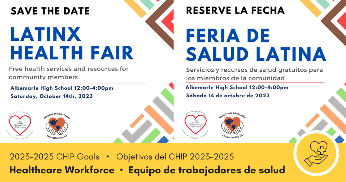 - Save the Date. Reserve La Fecha. Latinx Health Fair. Feria de Salud Latina. Free health services and resources for community members. Services y recourses de salud gratuitos para los miembros de la comunidad. Saturday October 14. Sábado 14 de octubre. 12 - 4 PM. Albemarle High School. 2023-2025 CHIP Goals. Objetivos de CHIP 2023-2025. Healthcare Workforce. Equipo de trabajadores de salud.