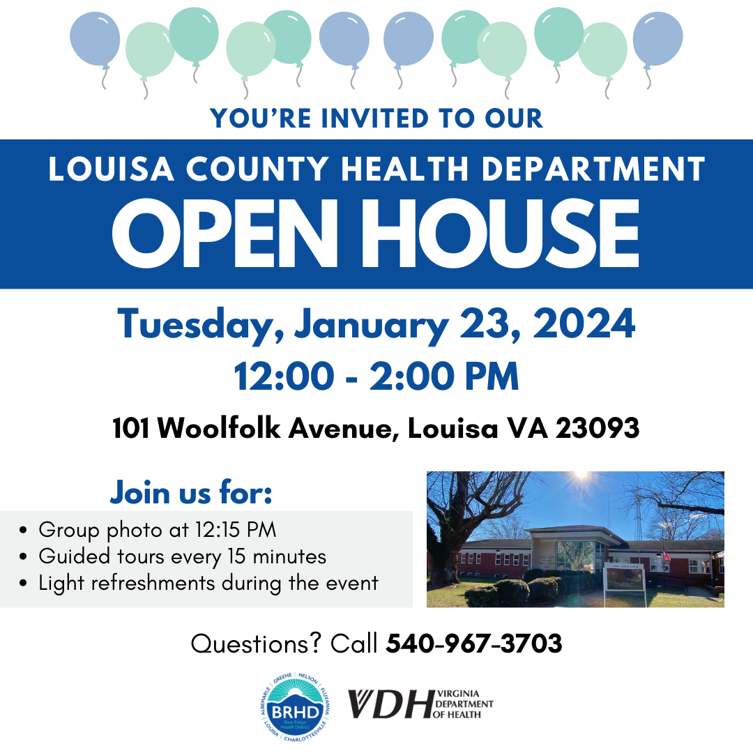 You are invited to our Louisa County Health Department Open House. Tuesday, January 23, 2024 from 12:00 to 2:00 PM. 101 Woolfolk Avenue, Louisa VA 23093. Join us for: group photo at 12:15 PM, guided tours ever 15 minutes, and light refreshments during the event. Questions? Call 540-967-3703. 
