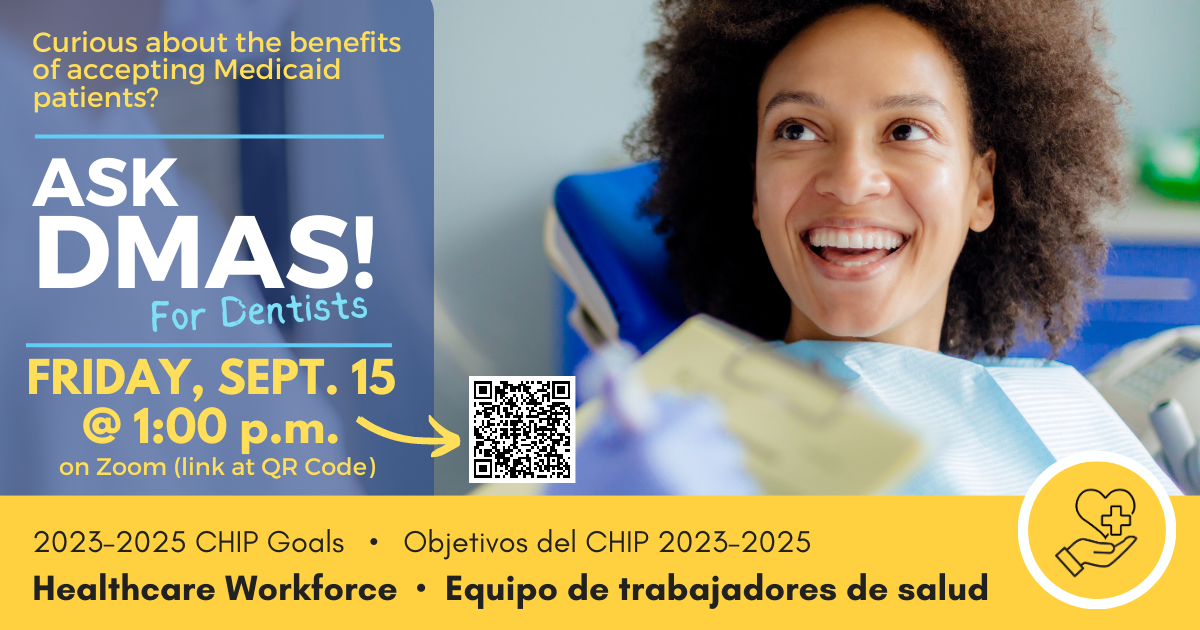 - Curious about the benefits of accessing Medicaid patients? Ask DMAS! Friday, September 15 at 1:00 PM. Scan the QR code to join the zoom meeting. 2023-2025 CHIP Goals. Objetivos de CHIP 2023-2025. Healthcare Workforce. Equipo de trabajadores de salud.