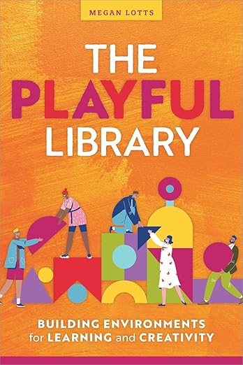 Book cover: The Playful Library: Building Environments for Learning and Creativity by Megan Lotts