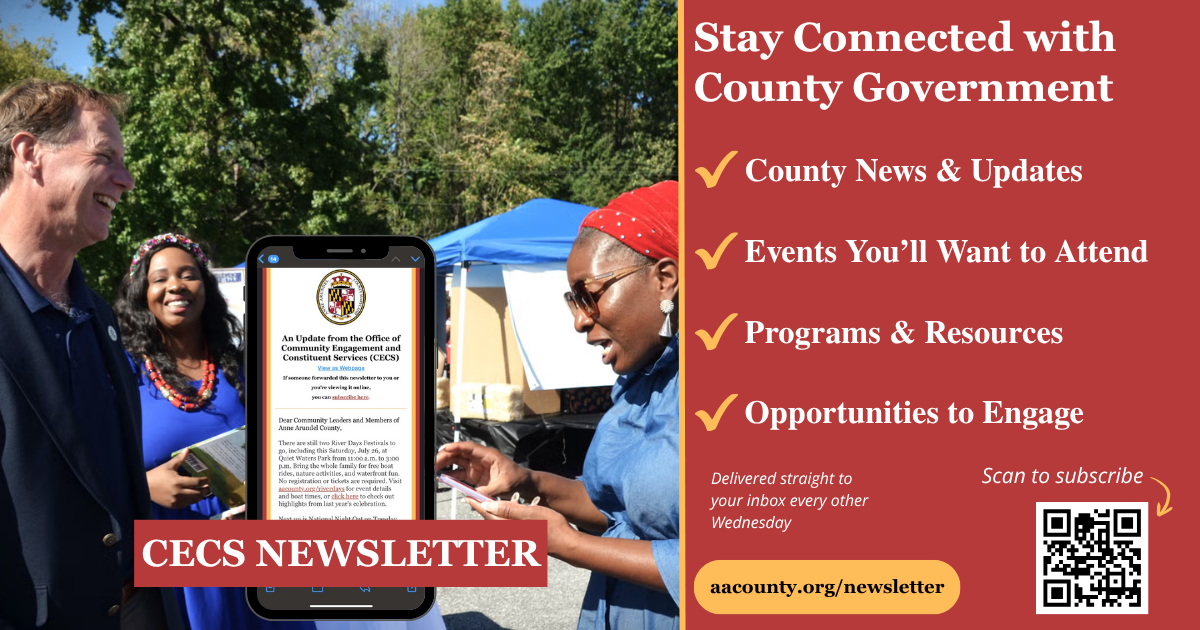 An announcement to sign up for the CECS Newsletter stay Connected with County Government including county news and updates. Events you'll want to attend. Programs and resources. Opportunities. Go to aacounty.org to subscribe.