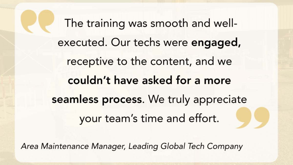Client quote -The training was smooth and well-executed. Techs were engaged it was aseamless process. — Area Maintenance Manager of a Leading Global Tech Company.