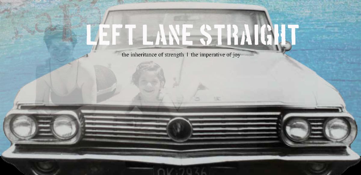 A grey faded image of an old sedan with faded photo on top. Overlaid is the title "Left Lane Straight" in large white print. Underneath in much smaller black text, it reads "The Inheritance of Strenth, The Imperative of Joy"