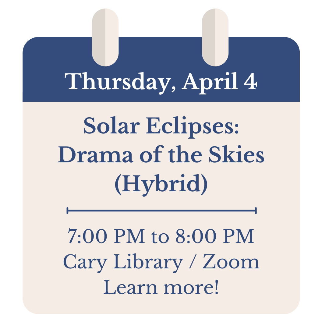Thursday, April 4. Solar Eclipses: Drama of the Skies (Hybrid). 7:00 PM to 8:00 PM. Cary Library and Zoom. Click to learn more! 