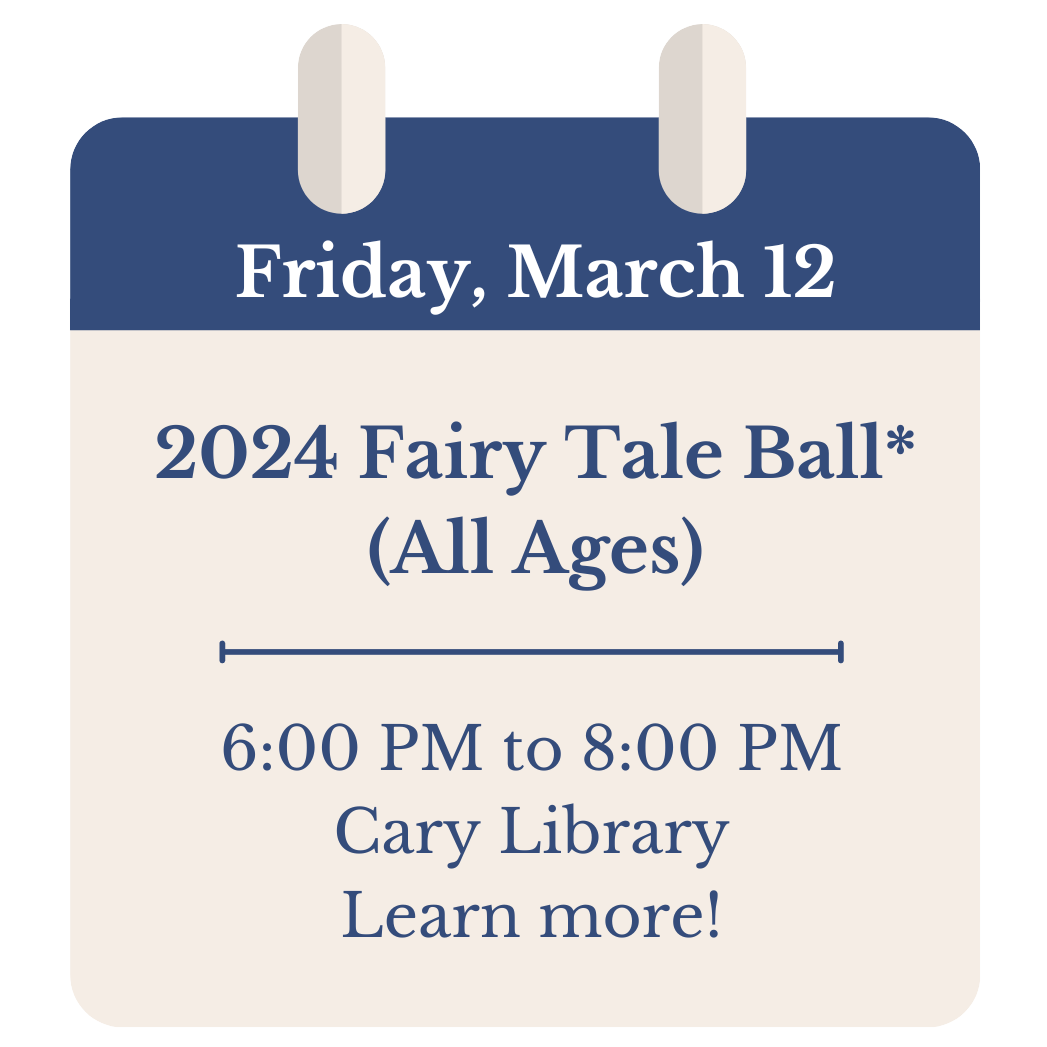 Friday, March 12. 2024 Fairy Tale Ball* (All Ages). 6:00 PM to 8:00 PM. Cary Library. Click to learn more!