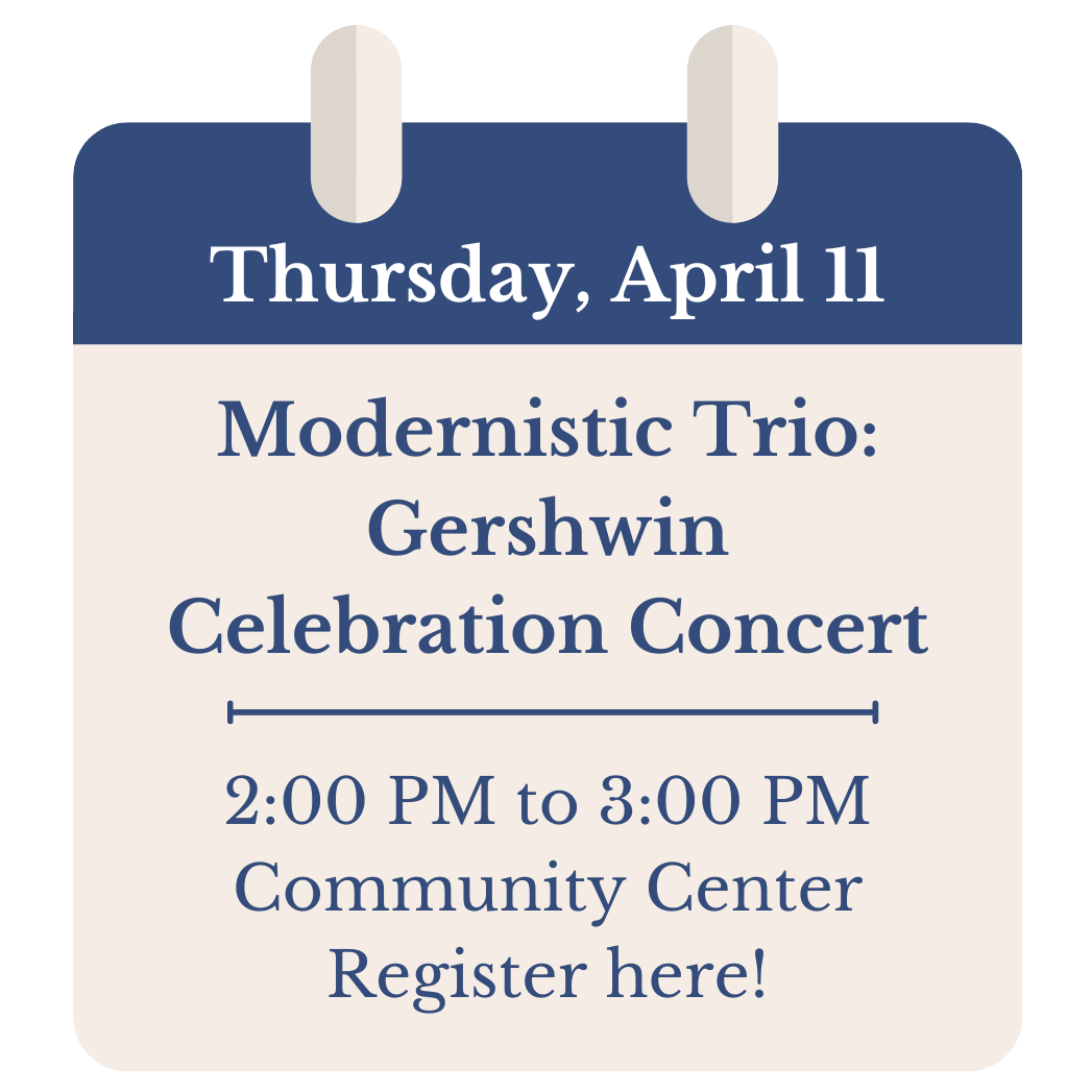 Thursday, April 11. Modernistic Trio: Gershwin Celebration Concert. 2:00 PM to 3:00 PM. Community Center. Click to register!